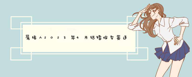 属猪人2023年4月结婚嫁娶黄道吉日查询表 哪几天适合办喜事？,第1张