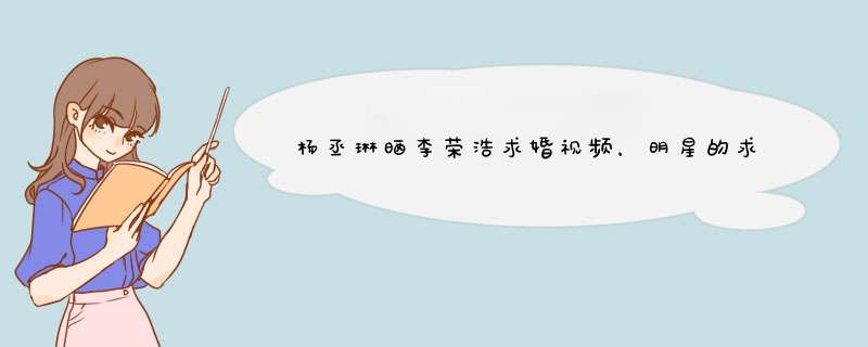 杨丞琳晒李荣浩求婚视频，明星的求婚有多真实和幸福？,第1张