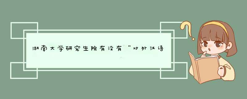 湖南大学研究生院有没有“对外汉语教育”这个研究方向？,第1张