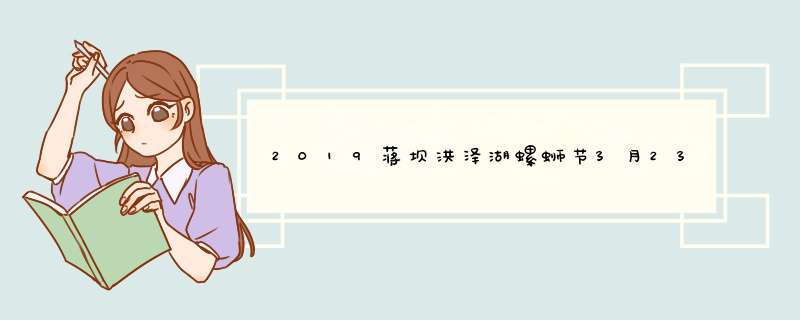 2019蒋坝洪泽湖螺蛳节3月23日开启附购票方式,第1张
