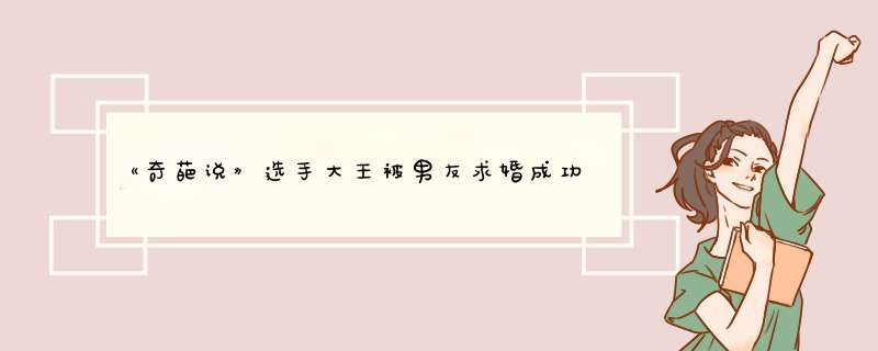 《奇葩说》选手大王被男友求婚成功，两人是如何相识的？,第1张