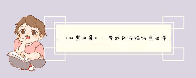 《扫黑风暴》：李成阳在馄饨店浪漫求婚，大哥的女人就是与众不同,第1张