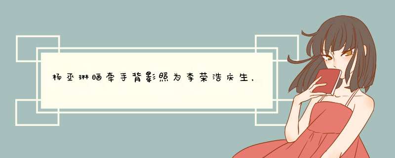 杨丞琳晒牵手背影照为李荣浩庆生，两人还有哪些甜蜜故事？,第1张