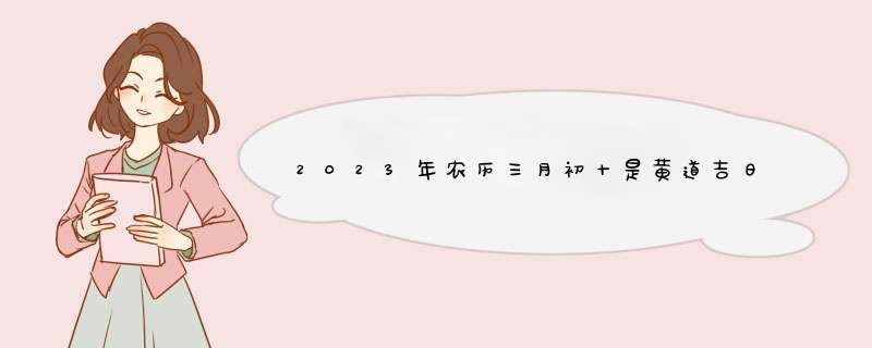 2023年农历三月初十是黄道吉日吗,第1张