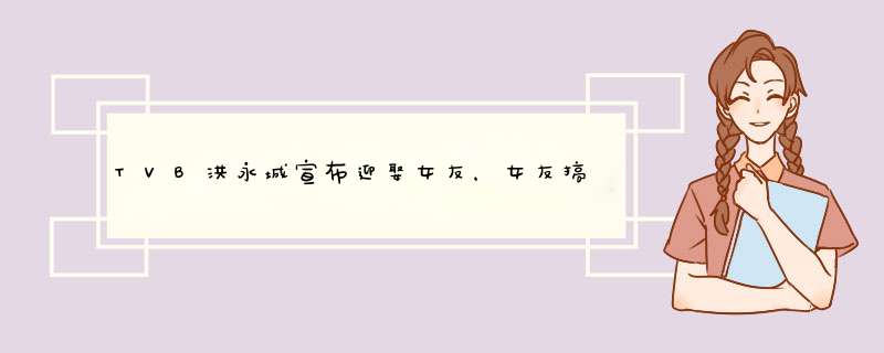 TVB洪永城宣布迎娶女友，女友搞笑爆料在厕所被求婚，他们是如何相识的？,第1张