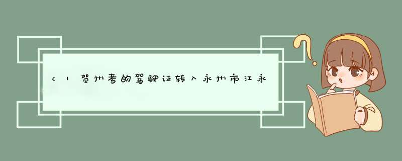 c1贺州考的驾驶证转入永州市江永县可以在江永办理吗，需要去贺州提档案吗。,第1张